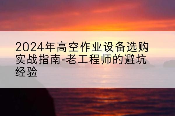 友谊高空作业升降机厂家推荐-2024年高空作业设备选购实战指南-老工程师的避坑经验