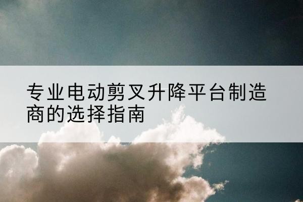 友谊电动剪叉升降平台厂家-专业电动剪叉升降平台制造商的选择指南