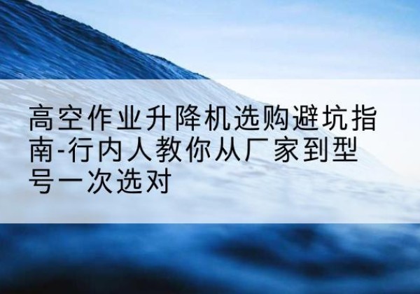 友谊升降平台厂家-高空作业升降机选购避坑指南-行内人教你从厂家到型号一次选对