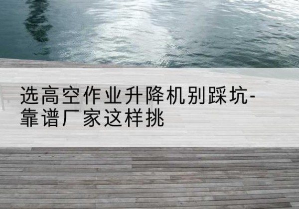 友谊剪叉式升降机厂家-选高空作业升降机别踩坑-靠谱厂家这样挑
