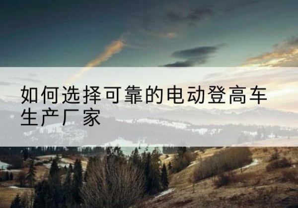 友谊电动登高车厂家-如何选择可靠的电动登高车生产厂家