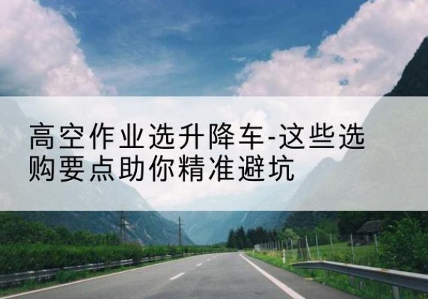 友谊升降车厂家-高空作业选升降车-这些选购要点助你*避坑