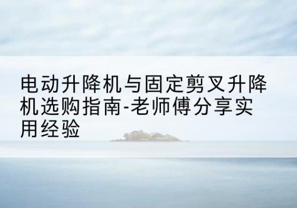 友谊电动升降机怎么选-电动升降机与固定剪叉升降机选购指南-老师傅分享实用经验