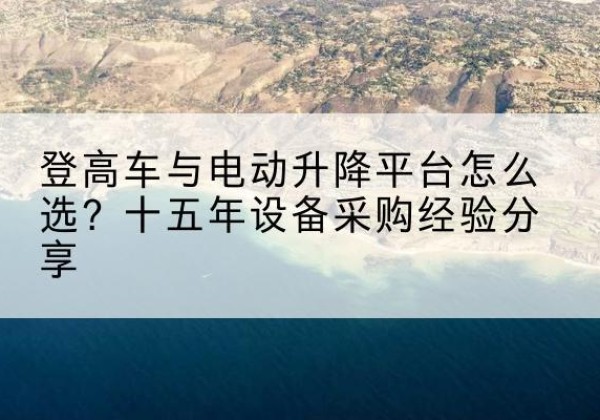 友谊登高车厂家厂家-登高车与电动升降平台怎么选？十五年设备采购经验分享
