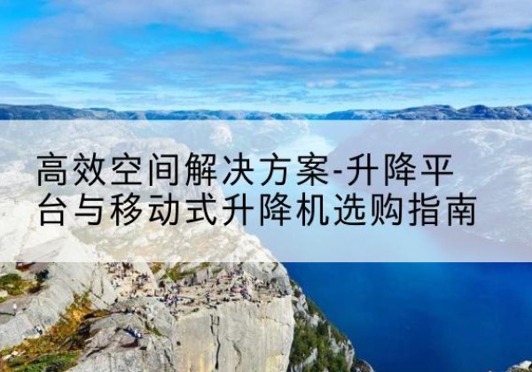 友谊升降平台厂家-*空间解决方案-升降平台与移动式升降机选购指南