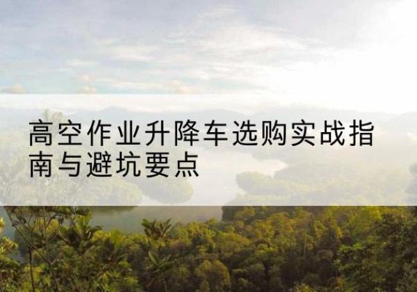 友谊升降车怎么选-高空作业升降车选购实战指南与避坑要点