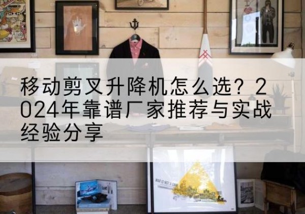 友谊升降平台厂家推荐-移动剪叉升降机怎么选？2024年靠谱厂家推荐与实战经验分享