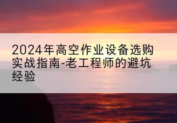 友谊高空作业升降机厂家推荐-2024年高空作业设备选购实战指南-老工程师的避坑经验