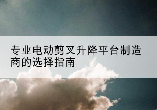 友谊电动剪叉升降平台厂家-专业电动剪叉升降平台制造商的选择指南